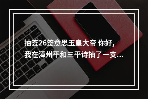 抽签26签意思玉皇大帝 你好,我在漳州平和三平诗抽了一支姻缘签,请大家帮我解一下