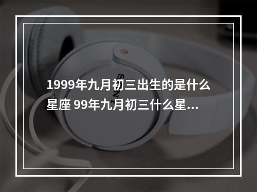 1999年九月初三出生的是什么星座 99年九月初三什么星座