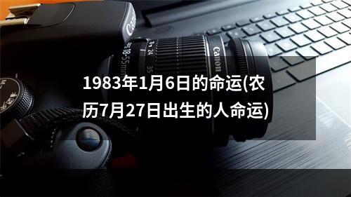 1983年1月6日的命运(农历7月27日出生的人命运)