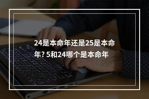 24是本命年还是25是本命年? 5和24哪个是本命年