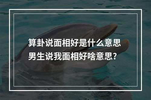 算卦说面相好是什么意思 男生说我面相好啥意思?