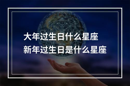 大年过生日什么星座 新年过生日是什么星座