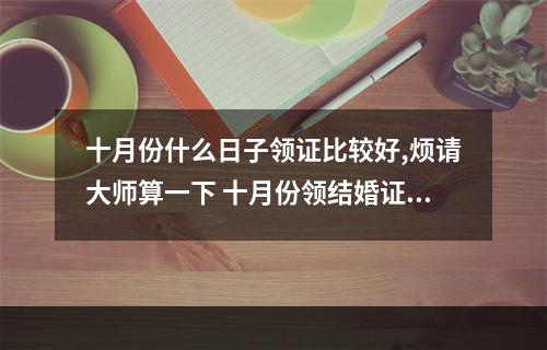 十月份什么日子领证比较好,烦请大师算一下 十月份领结婚证的吉日日历