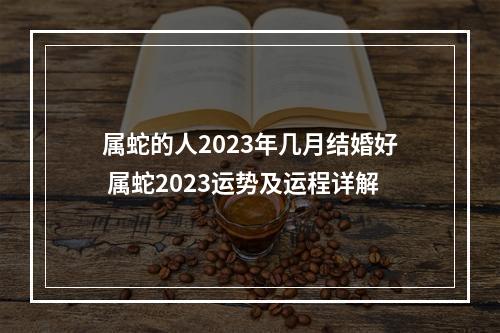 属蛇的人2023年几月结婚好 属蛇2023运势及运程详解