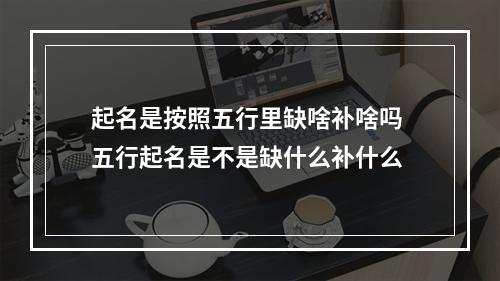 起名是按照五行里缺啥补啥吗 五行起名是不是缺什么补什么