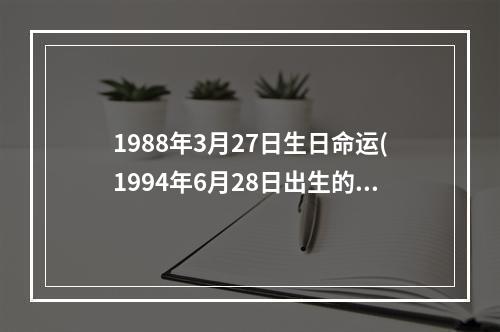 1988年3月27日生日命运(1994年6月28日出生的人命运)