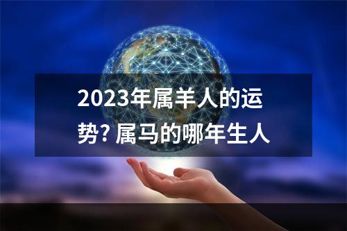 2023年属羊人的运势? 属马的哪年生人