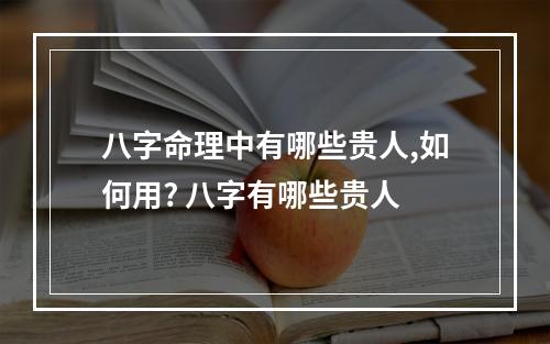 八字命理中有哪些贵人,如何用? 八字有哪些贵人