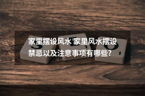 家里摆设风水 家里风水摆设禁忌以及注意事项有哪些?