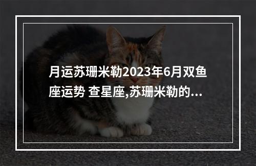 月运苏珊米勒2023年6月双鱼座运势 查星座,苏珊米勒的阳历六月