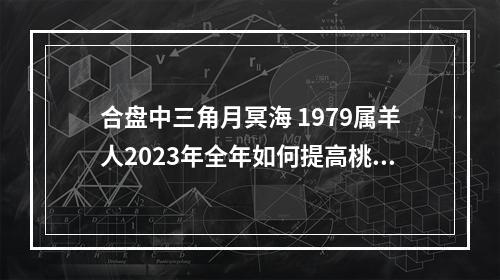 合盘中三角月冥海 1979属羊人2023年全年如何提高桃花运?
