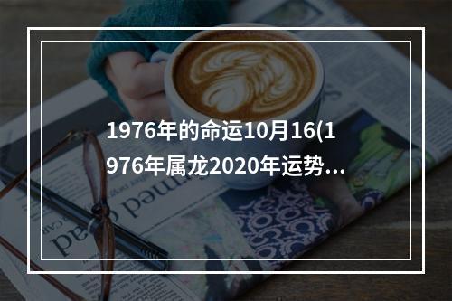 1976年的命运10月16(1976年属龙2020年运势)