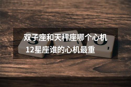 双子座和天秤座哪个心机 12星座谁的心机最重