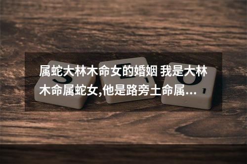 属蛇大林木命女的婚姻 我是大林木命属蛇女,他是路旁土命属羊男,我是不是克他?