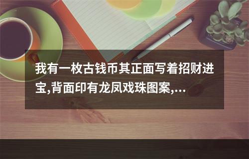 我有一枚古钱币其正面写着招财进宝,背面印有龙凤戏珠图案,直径40MM 值... 招财进宝后面带龙凤