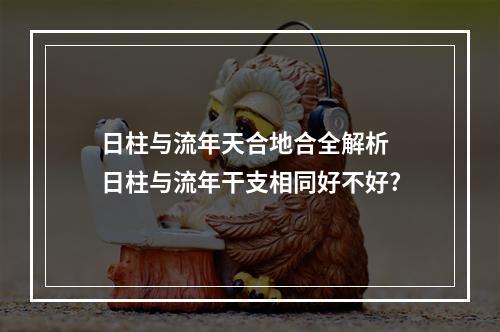 日柱与流年天合地合全解析 日柱与流年干支相同好不好?