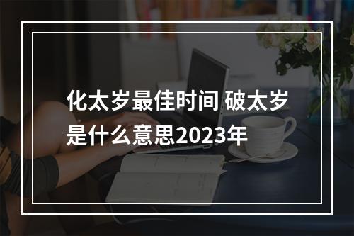 化太岁最佳时间 破太岁是什么意思2023年