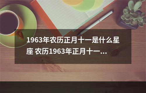 1963年农历正月十一是什么星座 农历1963年正月十一是阴历几号什么星坐