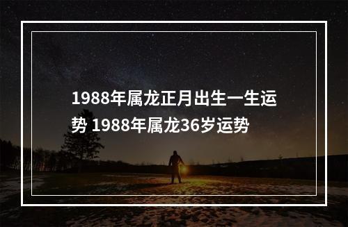 1988年属龙正月出生一生运势 1988年属龙36岁运势