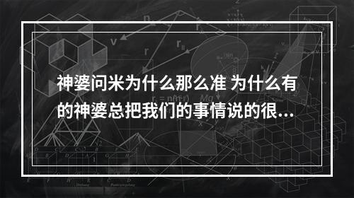 神婆问米为什么那么准 为什么有的神婆总把我们的事情说的很准,就比如说家里的布置,之前发生的...