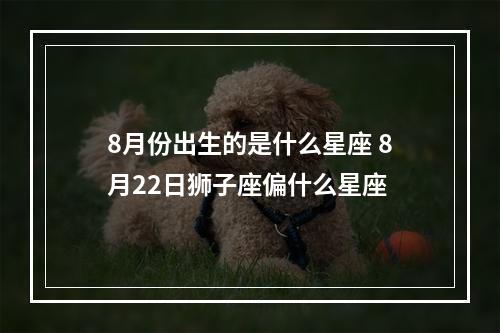 8月份出生的是什么星座 8月22日狮子座偏什么星座