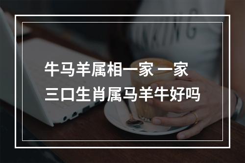 牛马羊属相一家 一家三口生肖属马羊牛好吗