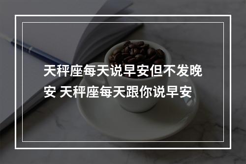 天秤座每天说早安但不发晚安 天秤座每天跟你说早安
