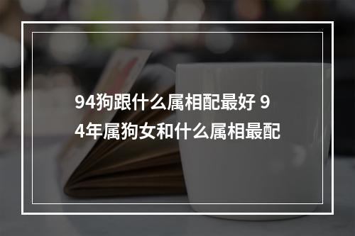 94狗跟什么属相配最好 94年属狗女和什么属相最配