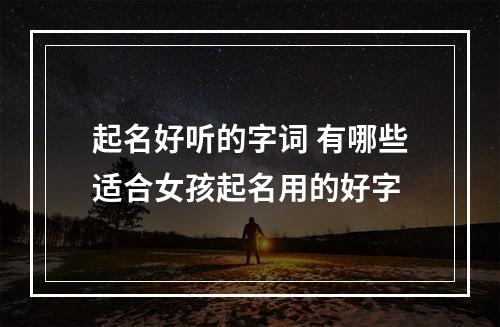 起名好听的字词 有哪些适合女孩起名用的好字