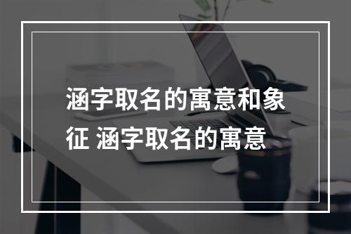 涵字取名的寓意和象征 涵字取名的寓意