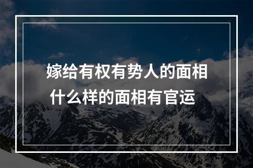 嫁给有权有势人的面相 什么样的面相有官运
