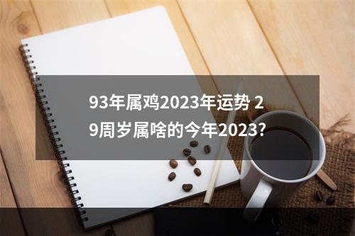 93年属鸡2023年运势 29周岁属啥的今年2023?