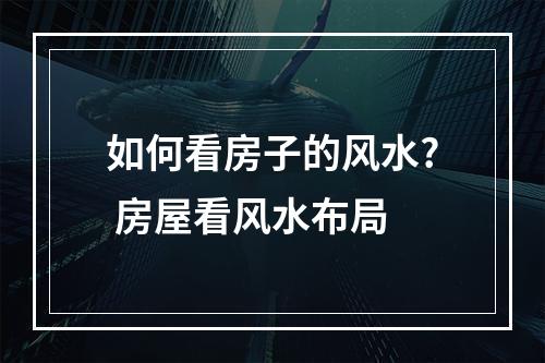 如何看房子的风水? 房屋看风水布局