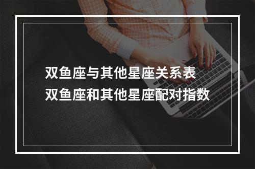 双鱼座与其他星座关系表 双鱼座和其他星座配对指数
