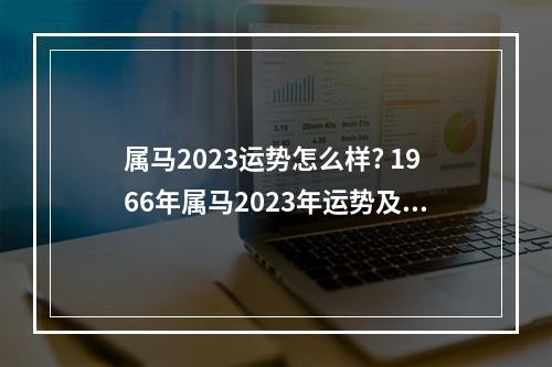 属马2023运势怎么样? 1966年属马2023年运势及运程详解女