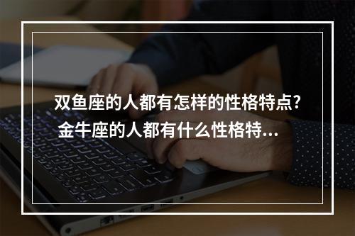 双鱼座的人都有怎样的性格特点? 金牛座的人都有什么性格特点