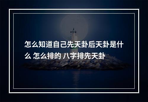 怎么知道自己先天卦后天卦是什么 怎么排的 八字排先天卦