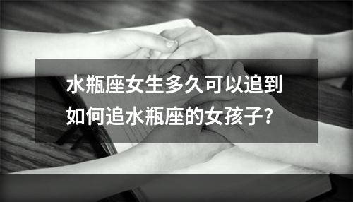 水瓶座女生多久可以追到 如何追水瓶座的女孩子?