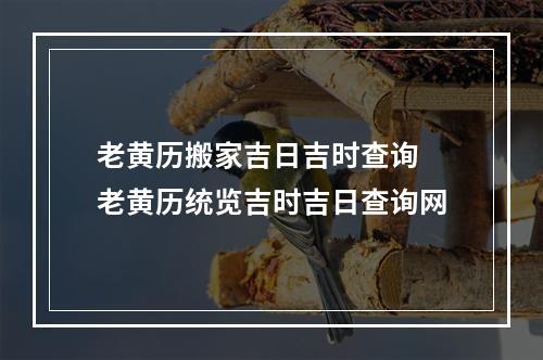 老黄历搬家吉日吉时查询 老黄历统览吉时吉日查询网