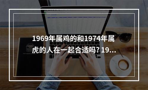 1969年属鸡的和1974年属虎的人在一起合适吗? 1979年和1969年男婚配吗