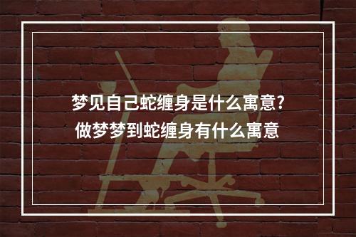 梦见自己蛇缠身是什么寓意? 做梦梦到蛇缠身有什么寓意