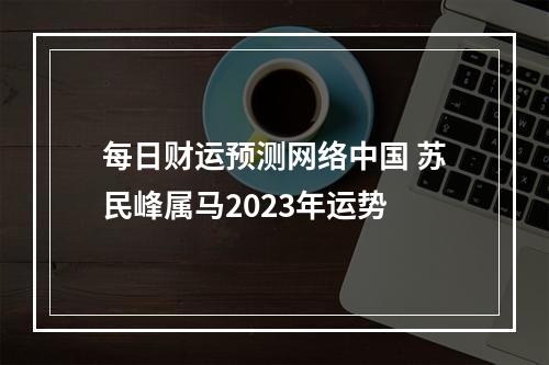 每日财运预测网络中国 苏民峰属马2023年运势