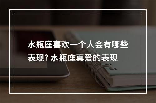 水瓶座喜欢一个人会有哪些表现? 水瓶座真爱的表现