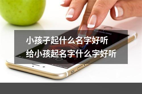 小孩子起什么名字好听 给小孩起名字什么字好听