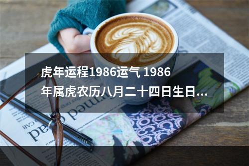 虎年运程1986运气 1986年属虎农历八月二十四日生日,今年财运好吗?