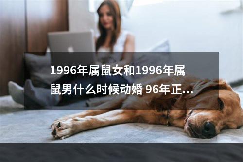 1996年属鼠女和1996年属鼠男什么时候动婚 96年正月出生的是什么命?