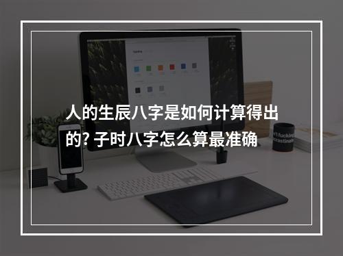 人的生辰八字是如何计算得出的? 子时八字怎么算最准确