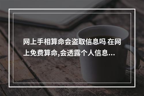 网上手相算命会盗取信息吗 在网上免费算命,会透露个人信息吗?如果会,我该怎么办?