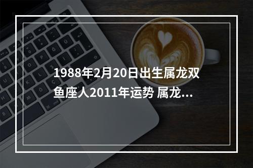 1988年2月20日出生属龙双鱼座人2011年运势 属龙的双鱼座女生运势