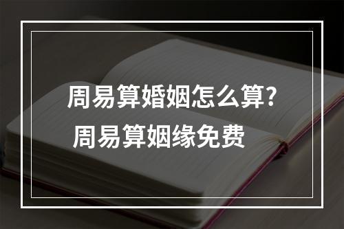 周易算婚姻怎么算? 周易算姻缘免费